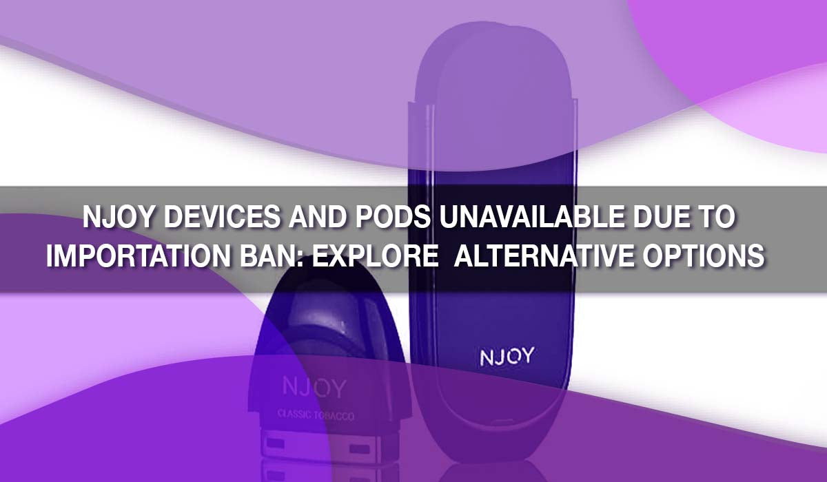 NJOY Devices and Pods Unavailable Due to Importation Ban: Explore  Alternative Options 